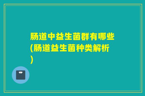 肠道中益生菌群有哪些(肠道益生菌种类解析) 肠道中益生菌群有哪些(肠道益生菌种类解析)