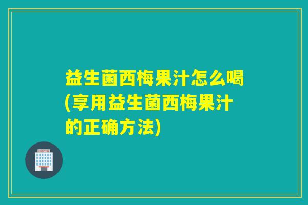益生菌西梅果汁怎么喝(享用益生菌西梅果汁的正确方法)
