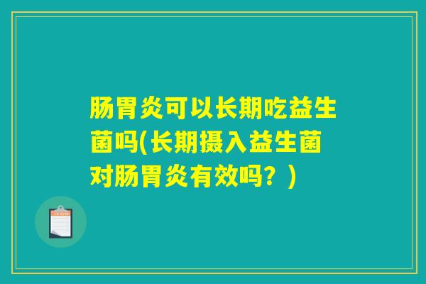 肠胃炎可以长期吃益生菌吗(长期摄入益生菌对肠胃炎有效吗？)