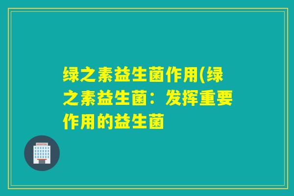 绿之素益生菌作用(绿之素益生菌：发挥重要作用的益生菌