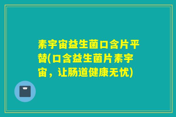 素宇宙益生菌口含片平替(口含益生菌片素宇宙，让肠道健康无忧)