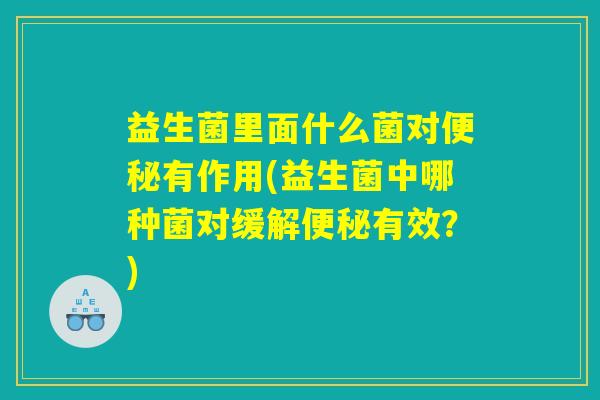 益生菌里面什么菌对便秘有作用(益生菌中哪种菌对缓解便秘有效？)