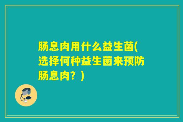 肠息肉用什么益生菌(选择何种益生菌来预防肠息肉？)