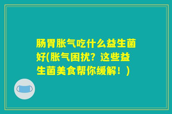 肠胃胀气吃什么益生菌好(胀气困扰？这些益生菌美食帮你缓解！)