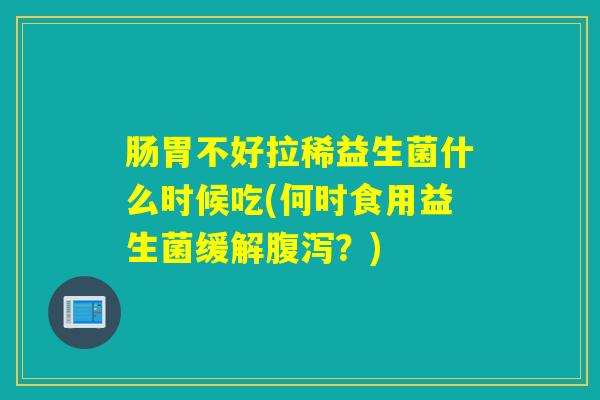 肠胃不好拉稀益生菌什么时候吃(何时食用益生菌缓解腹泻？)