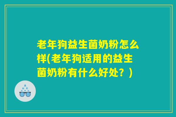 老年狗益生菌奶粉怎么样(老年狗适用的益生菌奶粉有什么好处？)