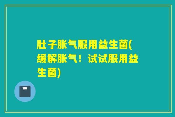 肚子胀气服用益生菌(缓解胀气！试试服用益生菌)