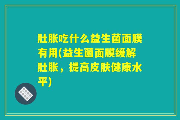 肚胀吃什么益生菌面膜有用(益生菌面膜缓解肚胀，提高皮肤健康水平)