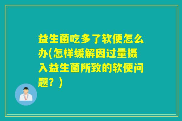 益生菌吃多了软便怎么办(怎样缓解因过量摄入益生菌所致的软便问题？)