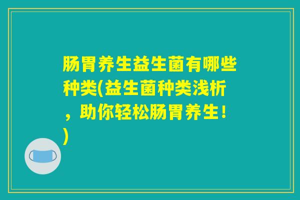 肠胃养生益生菌有哪些种类(益生菌种类浅析,助你轻松肠胃养生!) 肠胃养生益生菌有哪些种类(益生菌种类浅析,助你轻松肠胃养生!)