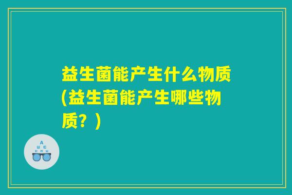 益生菌能产生什么物质(益生菌能产生哪些物质？)