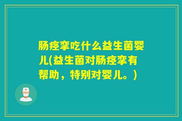 肠痉挛吃什么益生菌婴儿(益生菌对肠痉挛有帮助，特别对婴儿。)