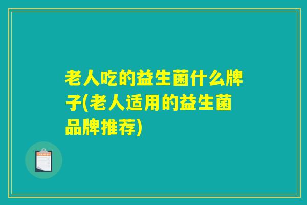 老人吃的益生菌什么牌子(老人适用的益生菌品牌推荐)