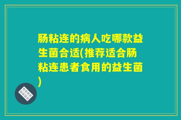 肠粘连的人吃哪款益生菌合适(推荐适合肠粘连患者食用的益生菌) 肠粘连的人吃哪款益生菌合适(推荐适合肠粘连患者食用的益生菌)