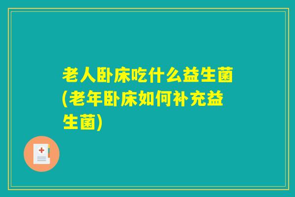 老人卧床吃什么益生菌(老年卧床如何补充益生菌)