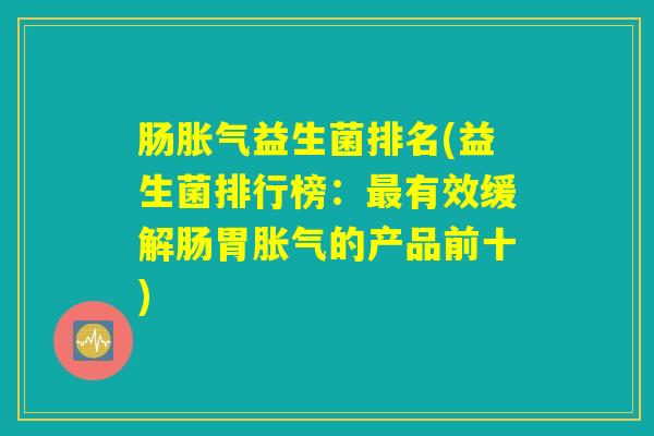 肠胀气益生菌排名(益生菌排行榜：最有效缓解肠胃胀气的产品前十)