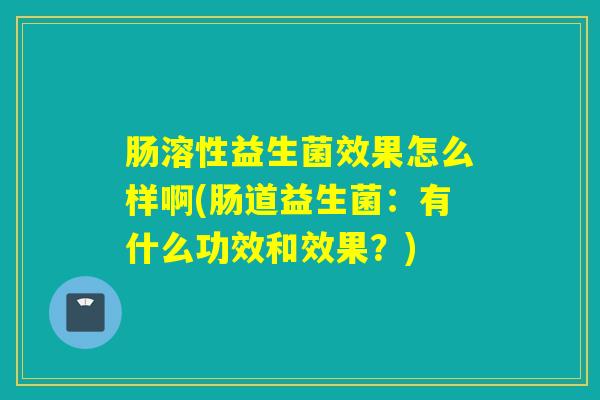 肠溶性益生菌效果怎么样啊(肠道益生菌：有什么功效和效果？)