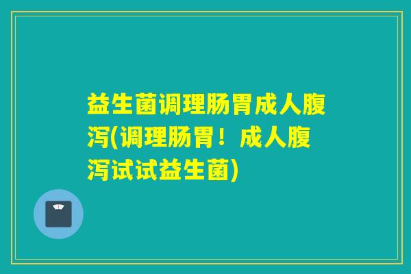 益生菌调理肠胃成人腹泻(调理肠胃！成人腹泻试试益生菌)