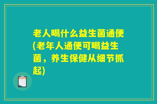 老人喝什么益生菌通便(老年人通便可喝益生菌，养生保健从细节抓起)