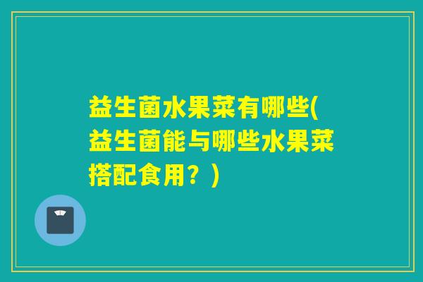 益生菌水果菜有哪些(益生菌能与哪些水果菜搭配食用？)