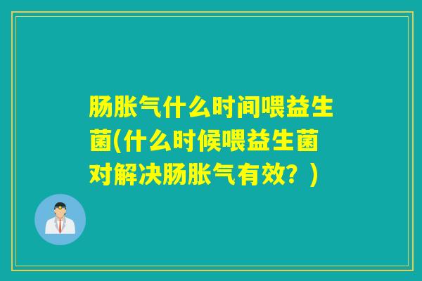 肠胀气什么时间喂益生菌(什么时候喂益生菌对解决肠胀气有效？)