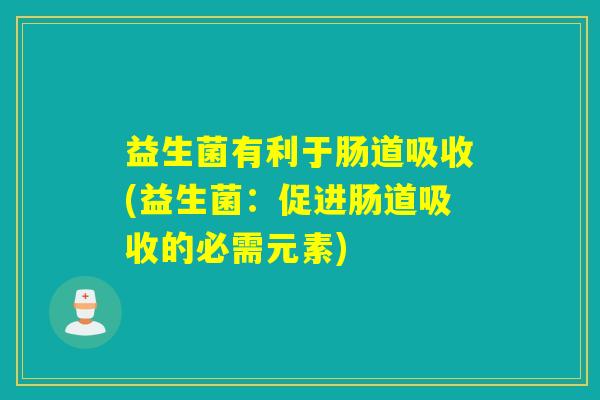 益生菌有利于肠道吸收(益生菌：促进肠道吸收的必需元素)