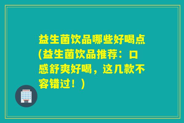 益生菌饮品哪些好喝点(益生菌饮品推荐：口感舒爽好喝，这几款不容错过！)