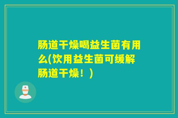 肠道干燥喝益生菌有用么(饮用益生菌可缓解肠道干燥！)