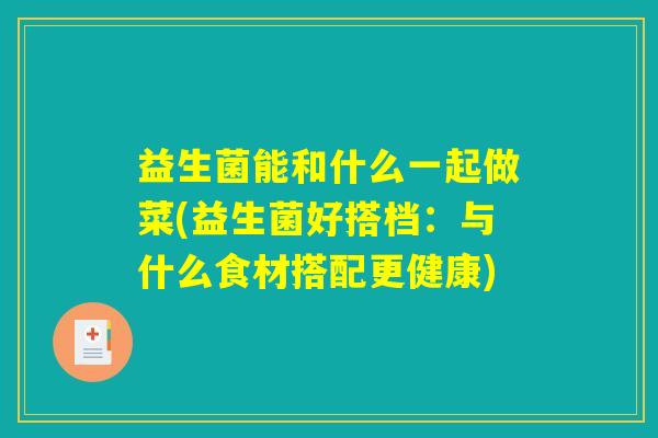 益生菌能和什么一起做菜(益生菌好搭档：与什么食材搭配更健康)