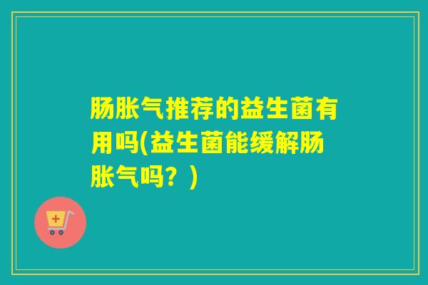 肠胀气推荐的益生菌有用吗(益生菌能缓解肠胀气吗？)