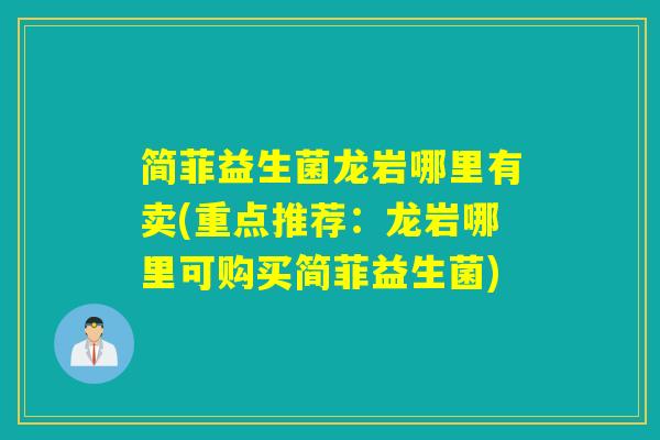 简菲益生菌龙岩哪里有卖(重点推荐：龙岩哪里可购买简菲益生菌)