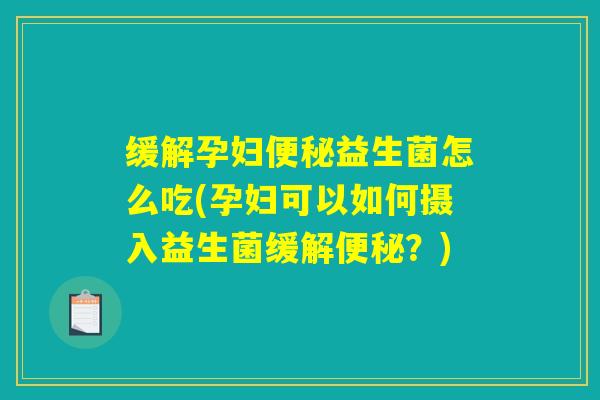缓解孕妇便秘益生菌怎么吃(孕妇可以如何摄入益生菌缓解便秘？)
