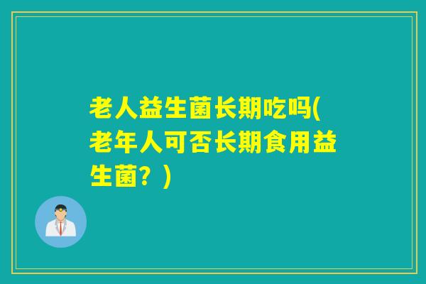 老人益生菌长期吃吗(老年人可否长期食用益生菌？)