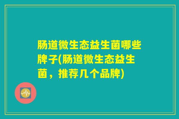 肠道微生态益生菌哪些牌子(肠道微生态益生菌，推荐几个品牌)