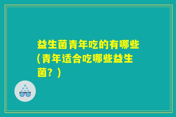 益生菌青年吃的有哪些(青年适合吃哪些益生菌?) 益生菌青年吃的有哪些(青年适合吃哪些益生菌?)