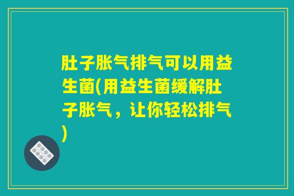 肚子胀气排气可以用益生菌(用益生菌缓解肚子胀气，让你轻松排气)