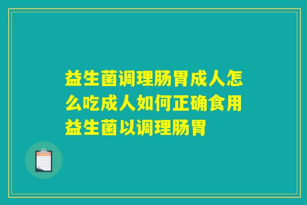 益生菌调理肠胃成人怎么吃成人如何正确食用益生菌以调理肠胃