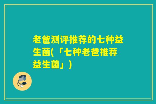 老爸测评推荐的七种益生菌(「七种老爸推荐益生菌」)