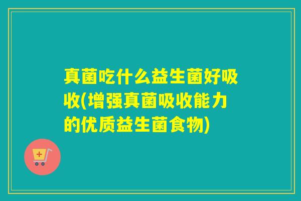真菌吃什么益生菌好吸收(增强真菌吸收能力的优质益生菌食物)