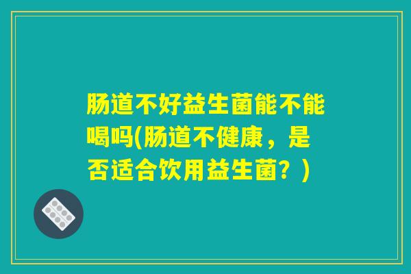 肠道不好益生菌能不能喝吗(肠道不健康，是否适合饮用益生菌？)