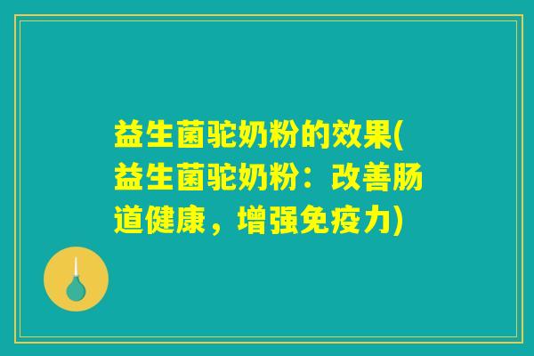 益生菌驼奶粉的效果(益生菌驼奶粉：改善肠道健康，增强免疫力)