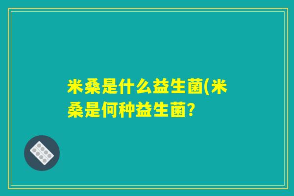 米桑是什么益生菌(米桑是何种益生菌？