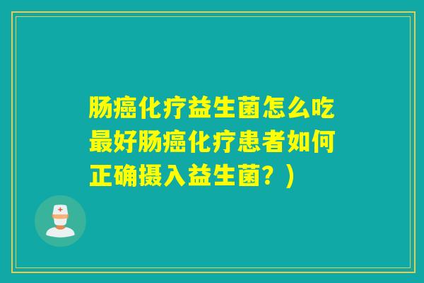 肠癌化疗益生菌怎么吃最好肠癌化疗患者如何正确摄入益生菌？)
