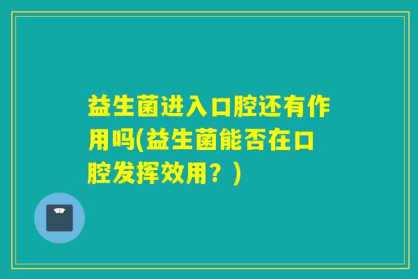 益生菌进入口腔还有作用吗(益生菌能否在口腔发挥效用？)
