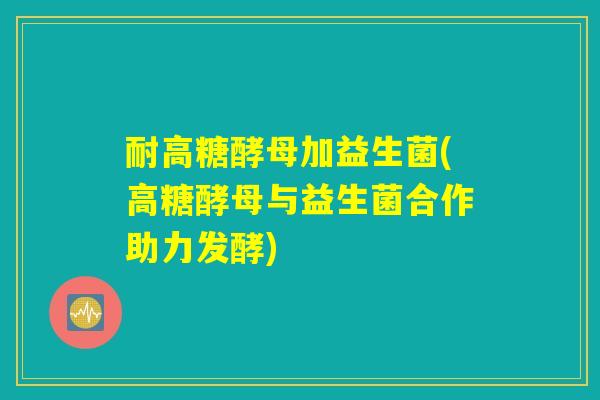 耐高糖酵母加益生菌(高糖酵母与益生菌合作助力发酵)