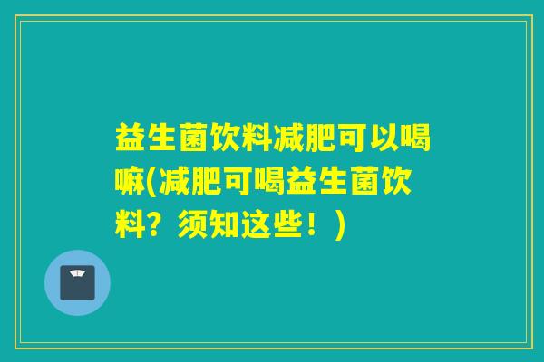益生菌饮料减肥可以喝嘛(减肥可喝益生菌饮料？须知这些！)