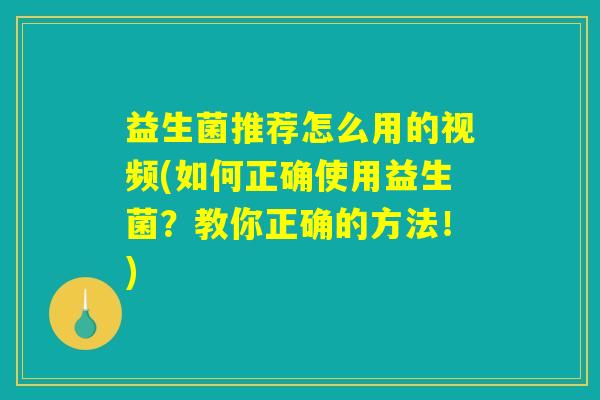 益生菌推荐怎么用的视频(如何正确使用益生菌？教你正确的方法！)