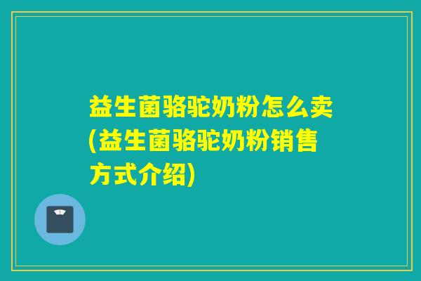 益生菌骆驼奶粉怎么卖(益生菌骆驼奶粉销售方式介绍)
