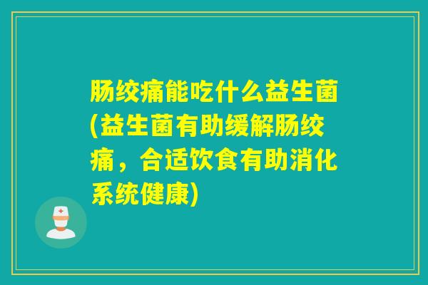 肠绞痛能吃什么益生菌(益生菌有助缓解肠绞痛,合适饮食有助消化系统健康) 肠绞痛能吃什么益生菌(益生菌有助缓解肠绞痛,合适饮食有助消化系统健康)