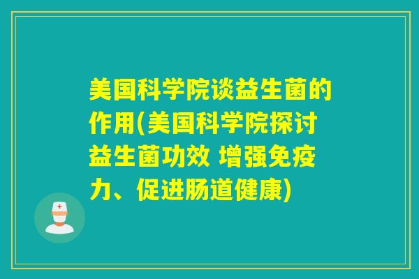 美国科学院谈益生菌的作用(美国科学院探讨益生菌功效 增强免疫力、促进肠道健康)